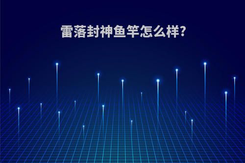 雷落封神鱼竿怎么样?