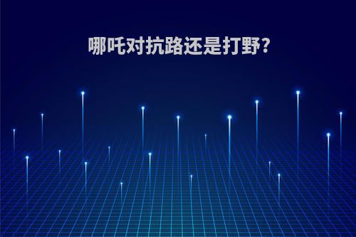 哪吒对抗路还是打野?