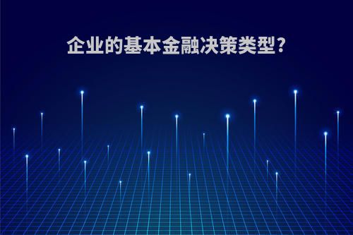 企业的基本金融决策类型?