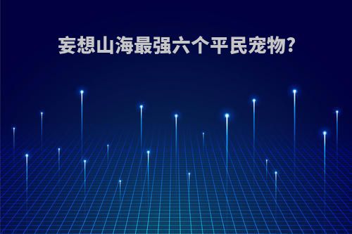 妄想山海最强六个平民宠物?