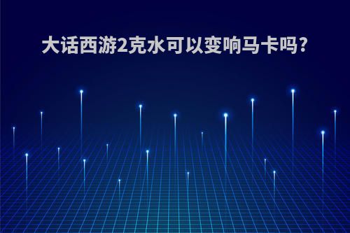 大话西游2克水可以变响马卡吗?