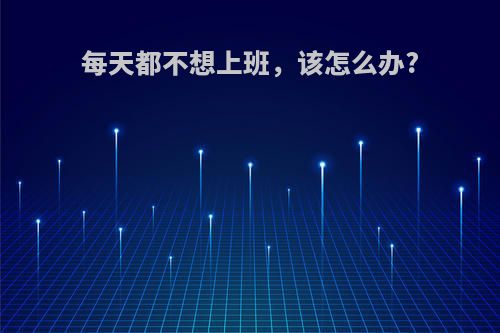 每天都不想上班，该怎么办?