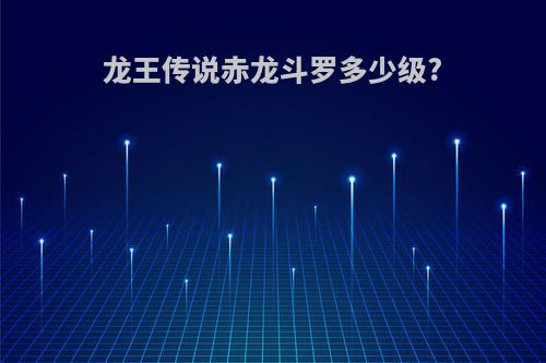龙王传说赤龙斗罗多少级?