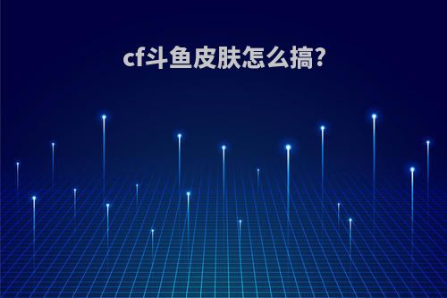 cf斗鱼皮肤怎么搞?
