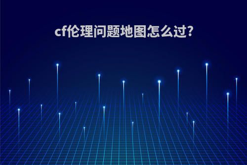 cf伦理问题地图怎么过?