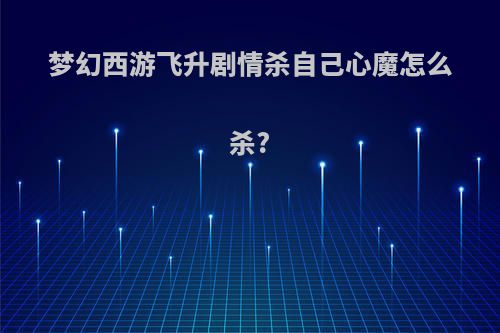 梦幻西游飞升剧情杀自己心魔怎么杀?
