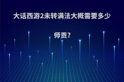 大话西游2未转满法大概需要多少师贡?