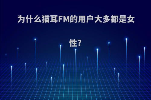 为什么猫耳FM的用户大多都是女性?