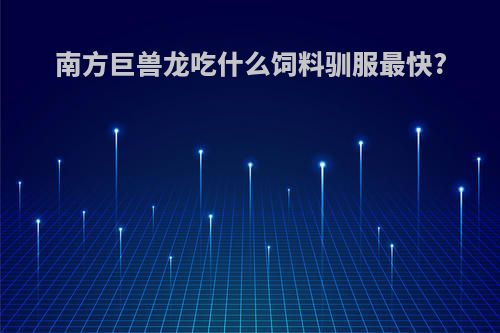 南方巨兽龙吃什么饲料驯服最快?