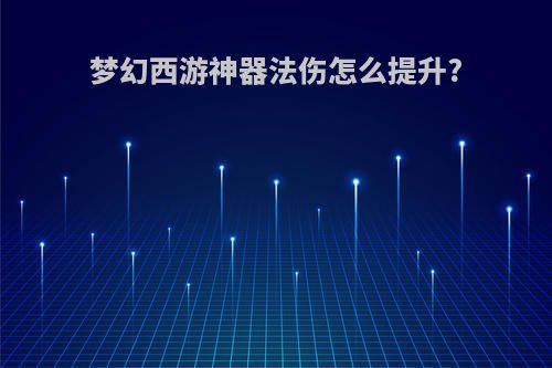 梦幻西游神器法伤怎么提升?