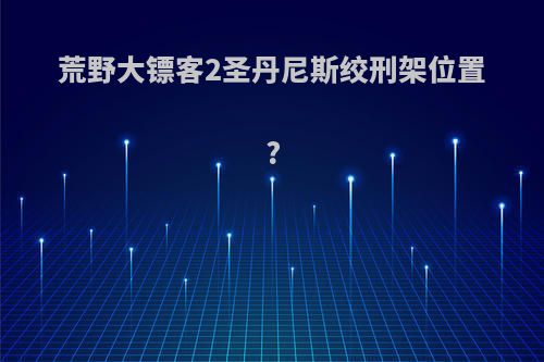 荒野大镖客2圣丹尼斯绞刑架位置?