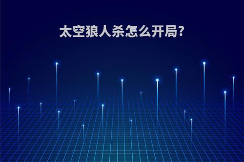 太空狼人杀怎么开局?