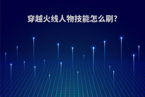 穿越火线人物技能怎么刷?
