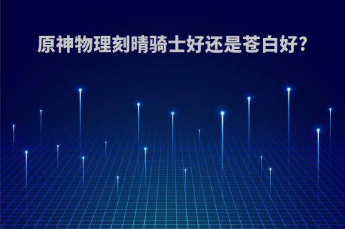 原神物理刻晴骑士好还是苍白好?