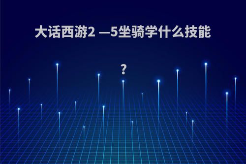 大话西游2 —5坐骑学什么技能?
