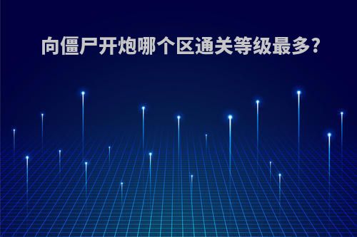 向僵尸开炮哪个区通关等级最多?