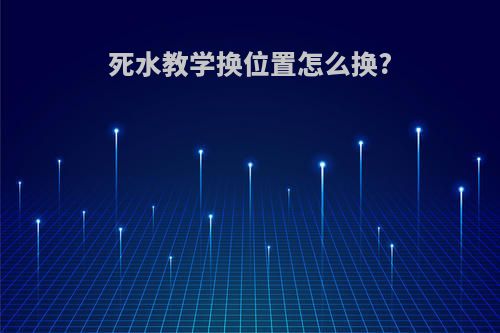 死水教学换位置怎么换?