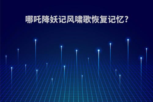 哪吒降妖记风啸歌恢复记忆?