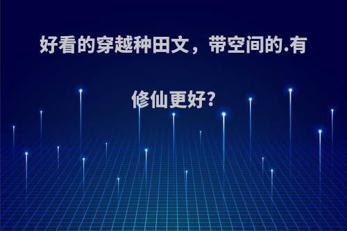 好看的穿越种田文，带空间的.有修仙更好?