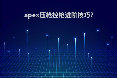 apex压枪控枪进阶技巧?