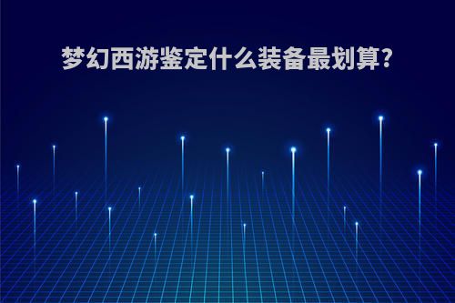 梦幻西游鉴定什么装备最划算?