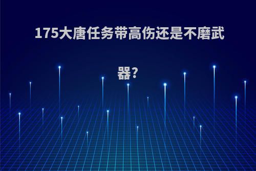 175大唐任务带高伤还是不磨武器?