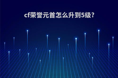 cf荣誉元首怎么升到5级?