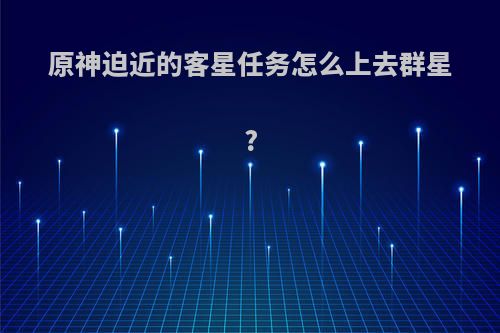 原神迫近的客星任务怎么上去群星?
