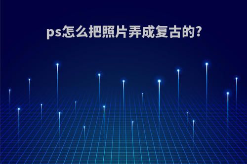 ps怎么把照片弄成复古的?