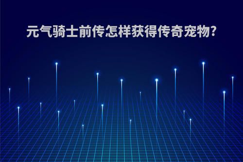 元气骑士前传怎样获得传奇宠物?