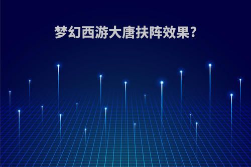 梦幻西游大唐扶阵效果?