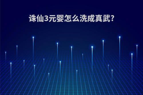 诛仙3元婴怎么洗成真武?