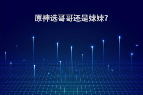 原神选哥哥还是妹妹?