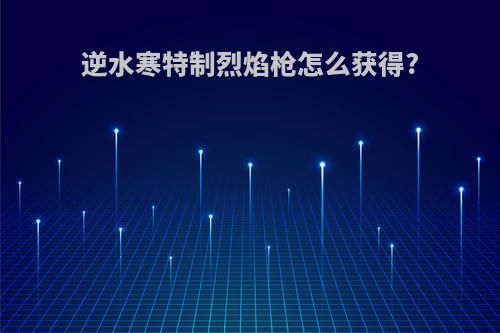 逆水寒特制烈焰枪怎么获得?