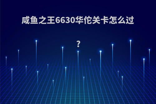 咸鱼之王6630华佗关卡怎么过?