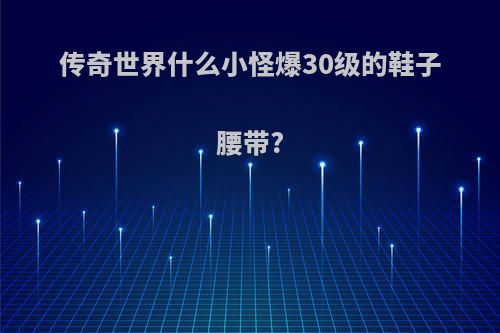 传奇世界什么小怪爆30级的鞋子腰带?