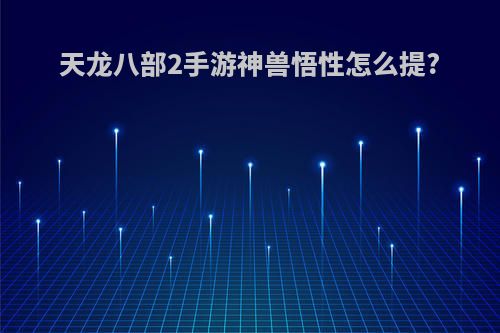 天龙八部2手游神兽悟性怎么提?