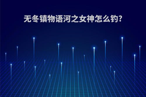 无冬镇物语河之女神怎么钓?