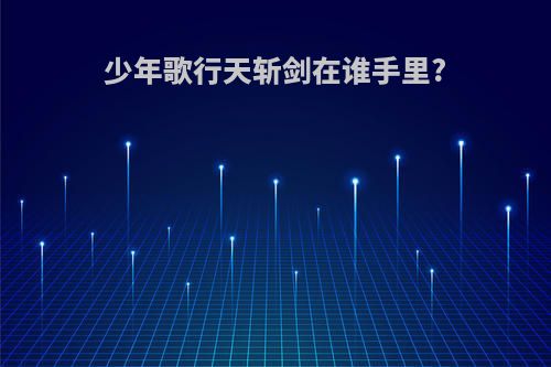少年歌行天斩剑在谁手里?