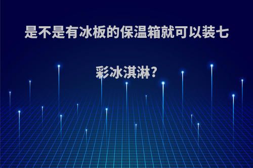 是不是有冰板的保温箱就可以装七彩冰淇淋?