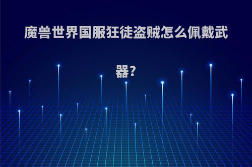 魔兽世界国服狂徒盗贼怎么佩戴武器?