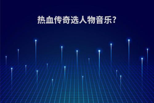 热血传奇选人物音乐?