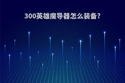 300英雄魔导器怎么装备?