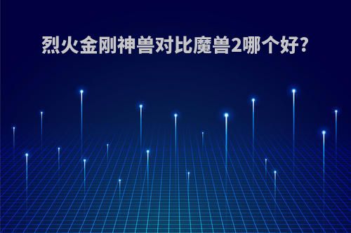烈火金刚神兽对比魔兽2哪个好?