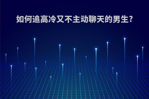 如何追高冷又不主动聊天的男生?