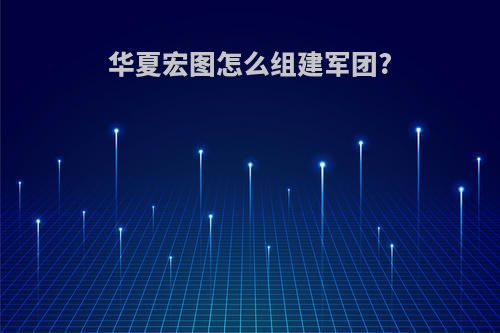华夏宏图怎么组建军团?
