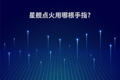 星舰点火用哪根手指?