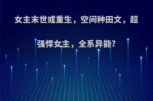 女主末世或重生，空间种田文，超强悍女主，全系异能?