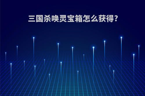三国杀唤灵宝箱怎么获得?