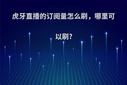 虎牙直播的订阅量怎么刷，哪里可以刷?
